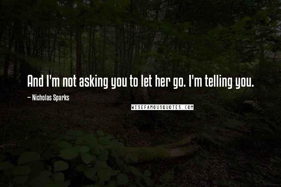 Nicholas Sparks Quotes: And I'm not asking you to let her go. I'm telling you.