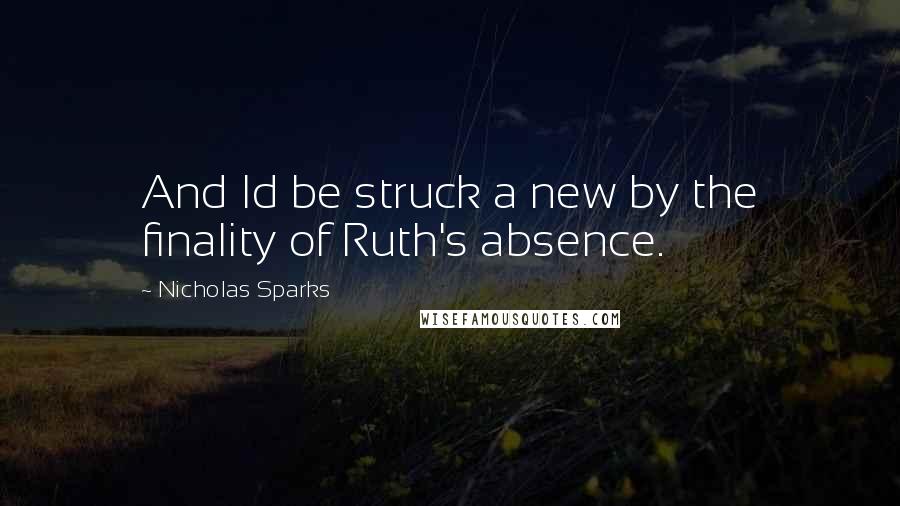 Nicholas Sparks Quotes: And Id be struck a new by the finality of Ruth's absence.