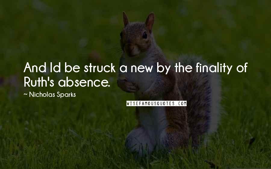 Nicholas Sparks Quotes: And Id be struck a new by the finality of Ruth's absence.