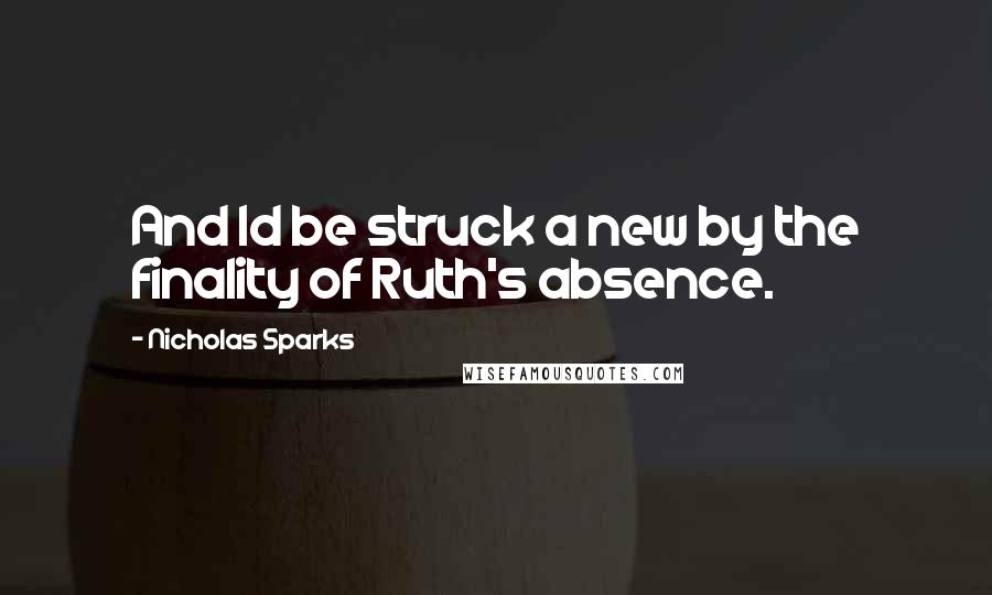 Nicholas Sparks Quotes: And Id be struck a new by the finality of Ruth's absence.