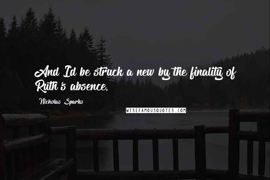 Nicholas Sparks Quotes: And Id be struck a new by the finality of Ruth's absence.