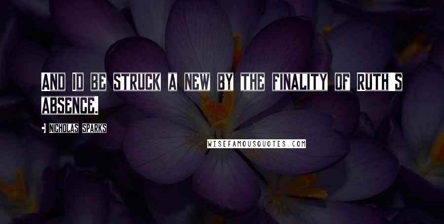 Nicholas Sparks Quotes: And Id be struck a new by the finality of Ruth's absence.