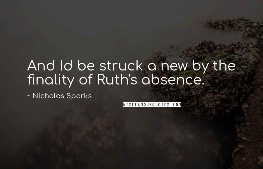 Nicholas Sparks Quotes: And Id be struck a new by the finality of Ruth's absence.