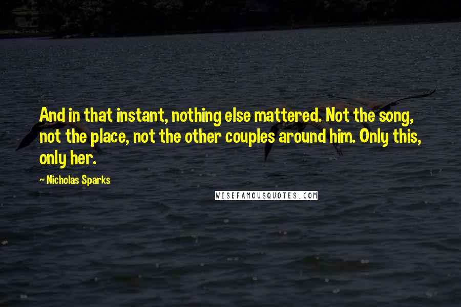 Nicholas Sparks Quotes: And in that instant, nothing else mattered. Not the song, not the place, not the other couples around him. Only this, only her.