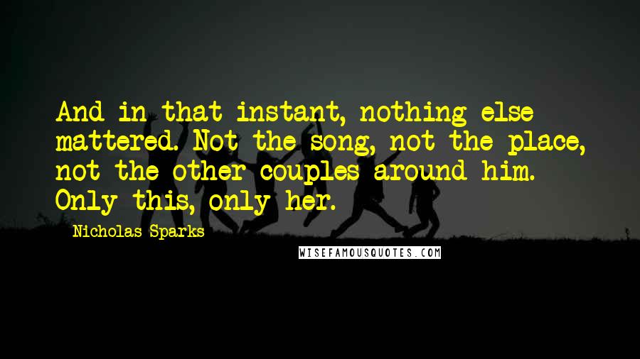 Nicholas Sparks Quotes: And in that instant, nothing else mattered. Not the song, not the place, not the other couples around him. Only this, only her.