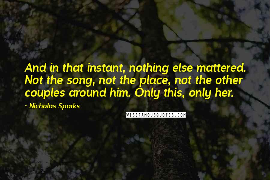 Nicholas Sparks Quotes: And in that instant, nothing else mattered. Not the song, not the place, not the other couples around him. Only this, only her.