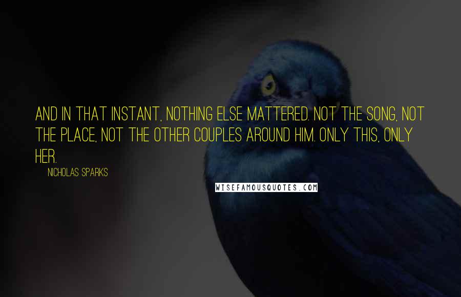 Nicholas Sparks Quotes: And in that instant, nothing else mattered. Not the song, not the place, not the other couples around him. Only this, only her.