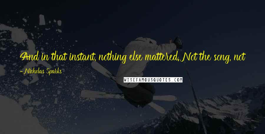 Nicholas Sparks Quotes: And in that instant, nothing else mattered. Not the song, not the place, not the other couples around him. Only this, only her.