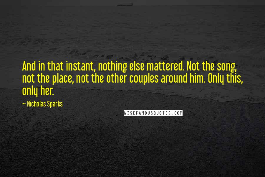 Nicholas Sparks Quotes: And in that instant, nothing else mattered. Not the song, not the place, not the other couples around him. Only this, only her.