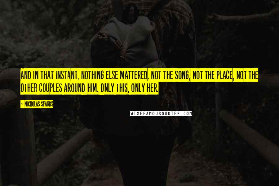 Nicholas Sparks Quotes: And in that instant, nothing else mattered. Not the song, not the place, not the other couples around him. Only this, only her.