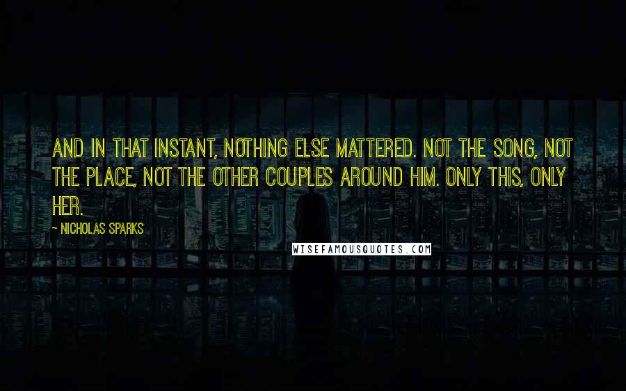 Nicholas Sparks Quotes: And in that instant, nothing else mattered. Not the song, not the place, not the other couples around him. Only this, only her.