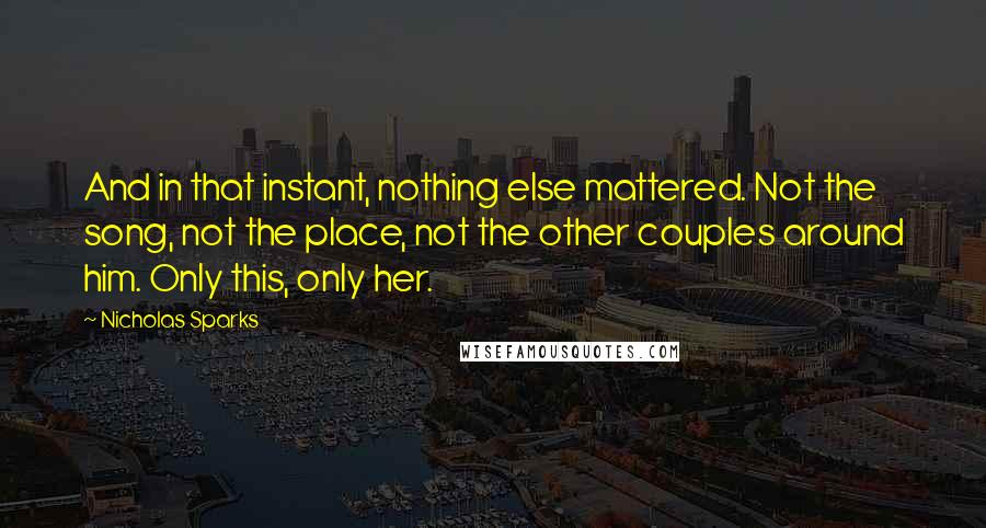 Nicholas Sparks Quotes: And in that instant, nothing else mattered. Not the song, not the place, not the other couples around him. Only this, only her.