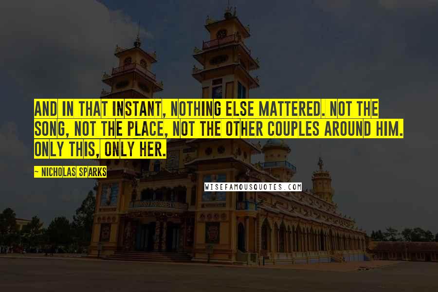 Nicholas Sparks Quotes: And in that instant, nothing else mattered. Not the song, not the place, not the other couples around him. Only this, only her.