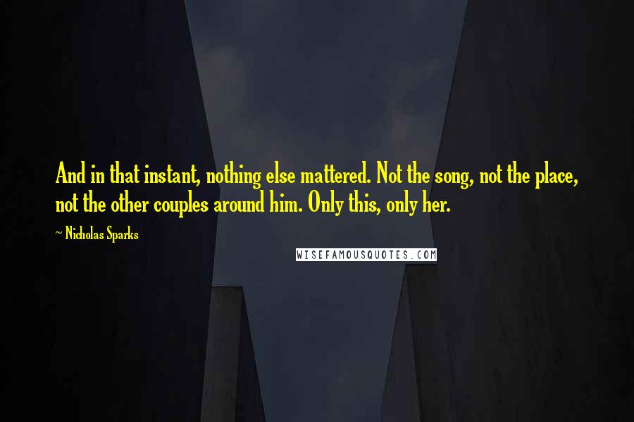 Nicholas Sparks Quotes: And in that instant, nothing else mattered. Not the song, not the place, not the other couples around him. Only this, only her.