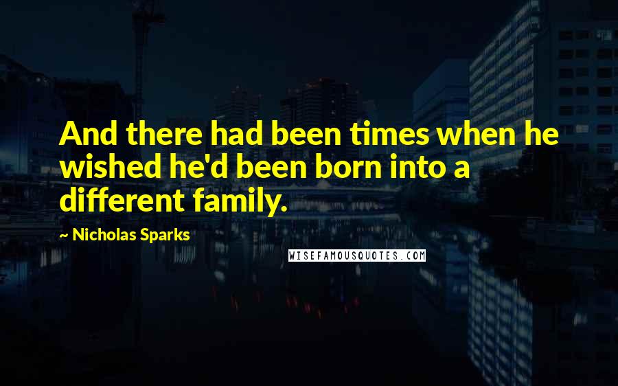 Nicholas Sparks Quotes: And there had been times when he wished he'd been born into a different family.