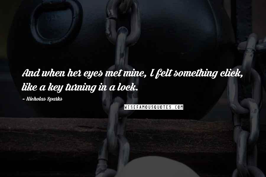 Nicholas Sparks Quotes: And when her eyes met mine, I felt something click, like a key turning in a lock.