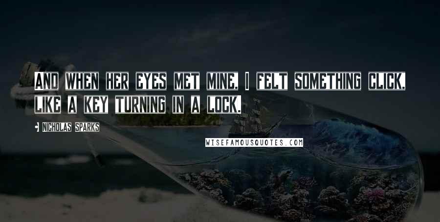 Nicholas Sparks Quotes: And when her eyes met mine, I felt something click, like a key turning in a lock.