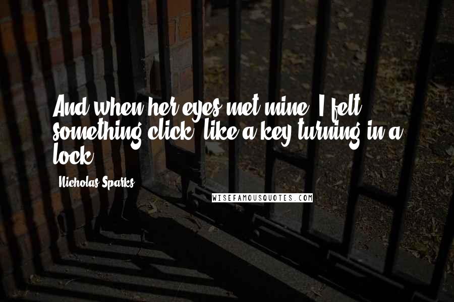 Nicholas Sparks Quotes: And when her eyes met mine, I felt something click, like a key turning in a lock.