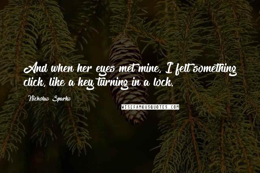 Nicholas Sparks Quotes: And when her eyes met mine, I felt something click, like a key turning in a lock.