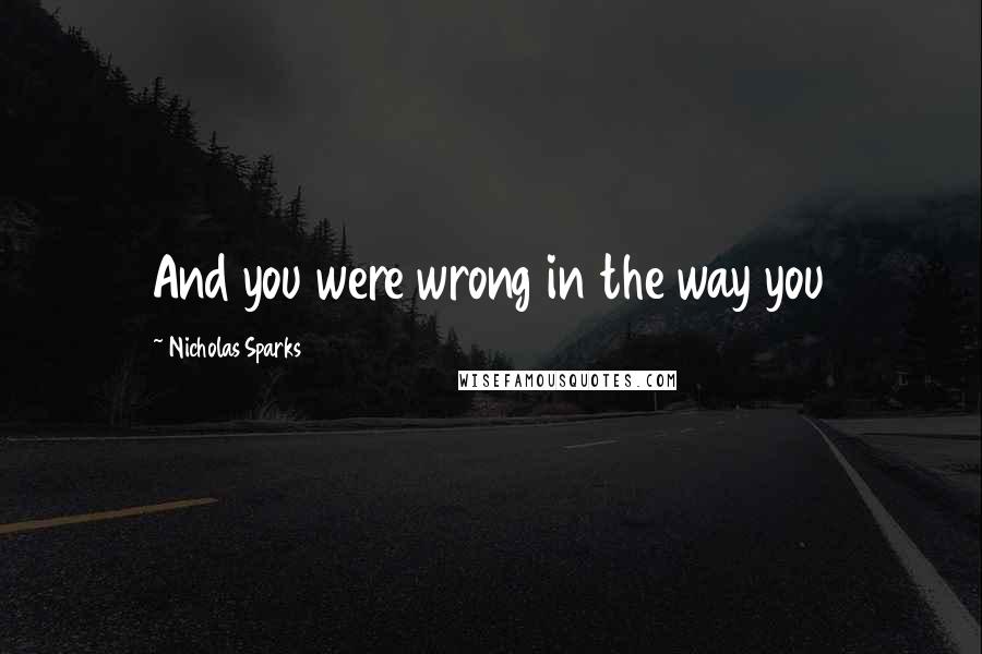 Nicholas Sparks Quotes: And you were wrong in the way you