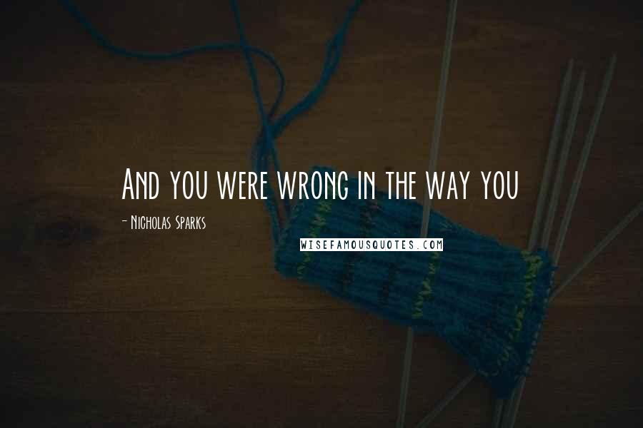 Nicholas Sparks Quotes: And you were wrong in the way you