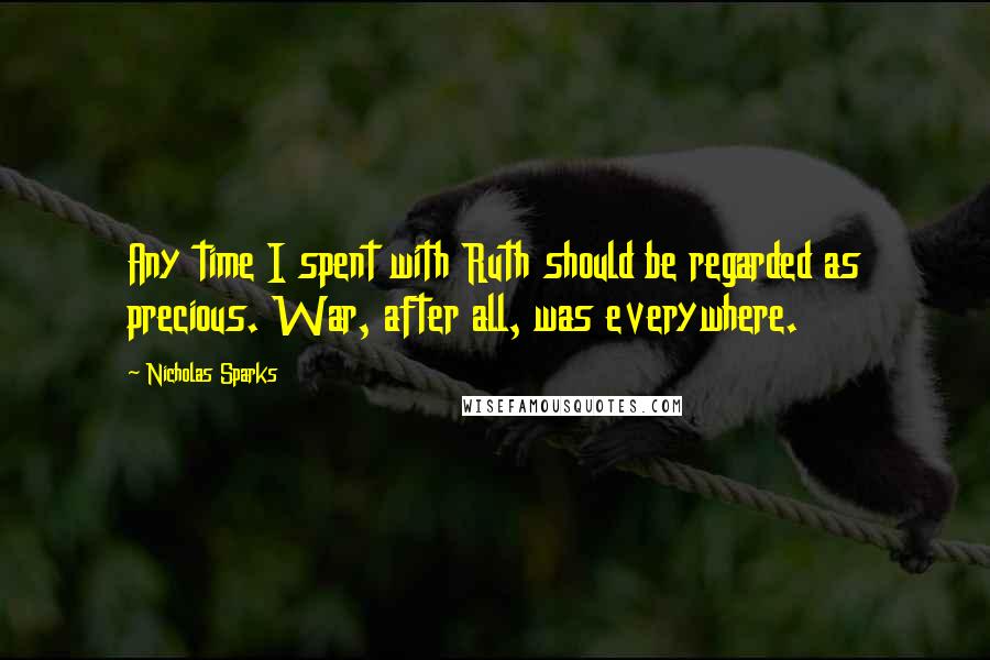 Nicholas Sparks Quotes: Any time I spent with Ruth should be regarded as precious. War, after all, was everywhere.
