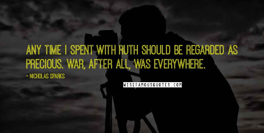 Nicholas Sparks Quotes: Any time I spent with Ruth should be regarded as precious. War, after all, was everywhere.