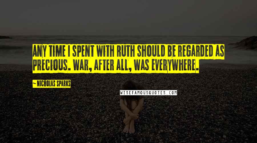 Nicholas Sparks Quotes: Any time I spent with Ruth should be regarded as precious. War, after all, was everywhere.