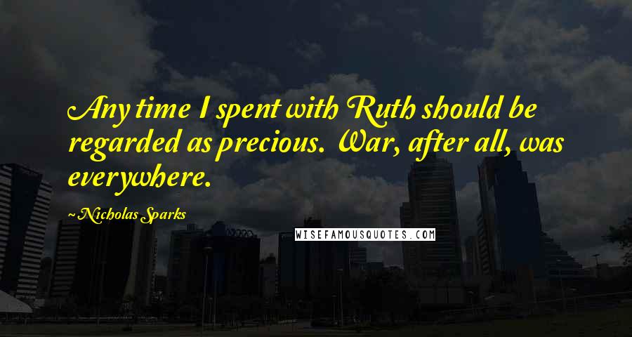 Nicholas Sparks Quotes: Any time I spent with Ruth should be regarded as precious. War, after all, was everywhere.