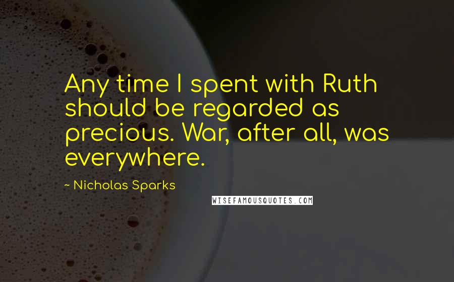 Nicholas Sparks Quotes: Any time I spent with Ruth should be regarded as precious. War, after all, was everywhere.