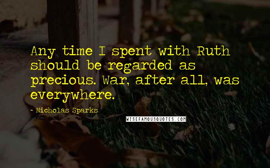 Nicholas Sparks Quotes: Any time I spent with Ruth should be regarded as precious. War, after all, was everywhere.