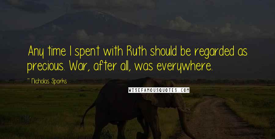 Nicholas Sparks Quotes: Any time I spent with Ruth should be regarded as precious. War, after all, was everywhere.