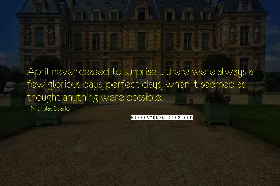 Nicholas Sparks Quotes: April never ceased to surprise ... there were always a few glorious days, perfect days, when it seemed as thought anything were possible.