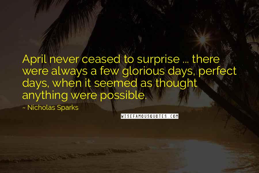 Nicholas Sparks Quotes: April never ceased to surprise ... there were always a few glorious days, perfect days, when it seemed as thought anything were possible.