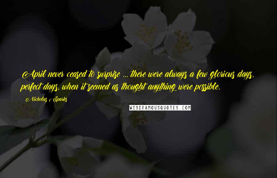 Nicholas Sparks Quotes: April never ceased to surprise ... there were always a few glorious days, perfect days, when it seemed as thought anything were possible.