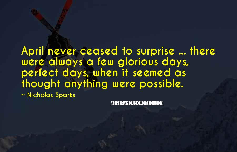Nicholas Sparks Quotes: April never ceased to surprise ... there were always a few glorious days, perfect days, when it seemed as thought anything were possible.