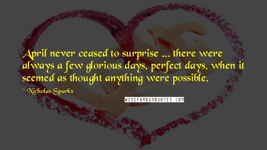 Nicholas Sparks Quotes: April never ceased to surprise ... there were always a few glorious days, perfect days, when it seemed as thought anything were possible.