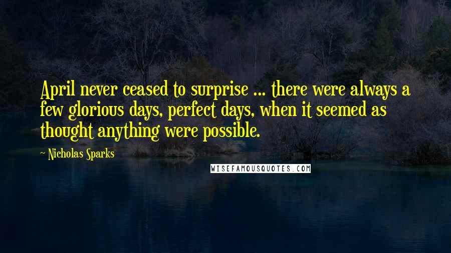 Nicholas Sparks Quotes: April never ceased to surprise ... there were always a few glorious days, perfect days, when it seemed as thought anything were possible.