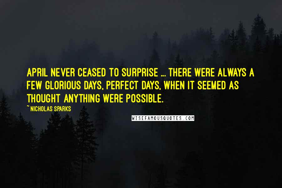 Nicholas Sparks Quotes: April never ceased to surprise ... there were always a few glorious days, perfect days, when it seemed as thought anything were possible.