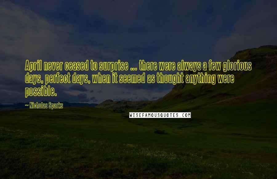 Nicholas Sparks Quotes: April never ceased to surprise ... there were always a few glorious days, perfect days, when it seemed as thought anything were possible.