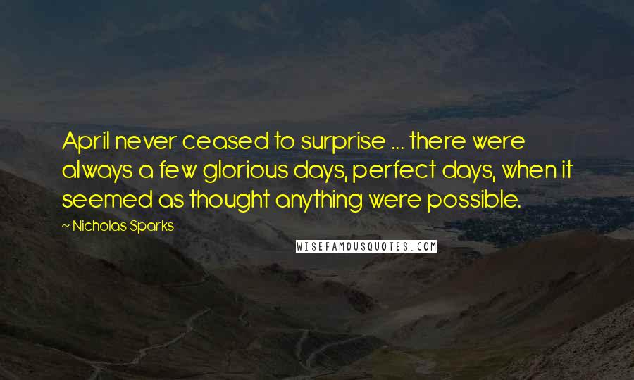 Nicholas Sparks Quotes: April never ceased to surprise ... there were always a few glorious days, perfect days, when it seemed as thought anything were possible.