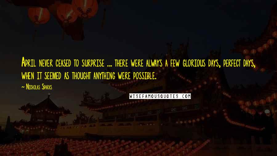 Nicholas Sparks Quotes: April never ceased to surprise ... there were always a few glorious days, perfect days, when it seemed as thought anything were possible.