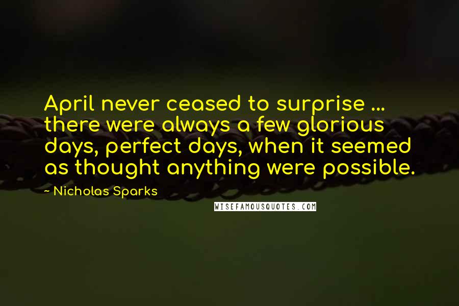 Nicholas Sparks Quotes: April never ceased to surprise ... there were always a few glorious days, perfect days, when it seemed as thought anything were possible.