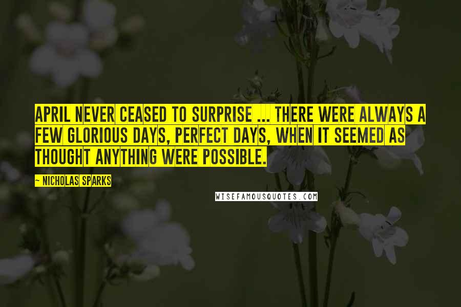 Nicholas Sparks Quotes: April never ceased to surprise ... there were always a few glorious days, perfect days, when it seemed as thought anything were possible.