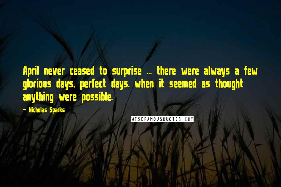 Nicholas Sparks Quotes: April never ceased to surprise ... there were always a few glorious days, perfect days, when it seemed as thought anything were possible.