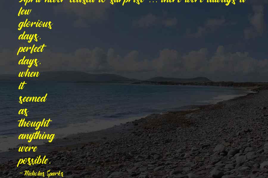 Nicholas Sparks Quotes: April never ceased to surprise ... there were always a few glorious days, perfect days, when it seemed as thought anything were possible.