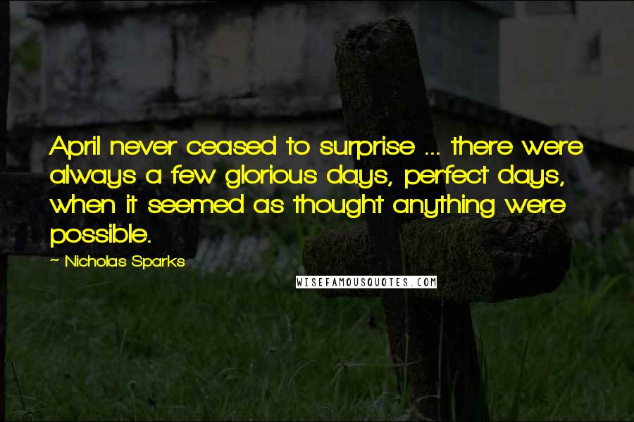 Nicholas Sparks Quotes: April never ceased to surprise ... there were always a few glorious days, perfect days, when it seemed as thought anything were possible.