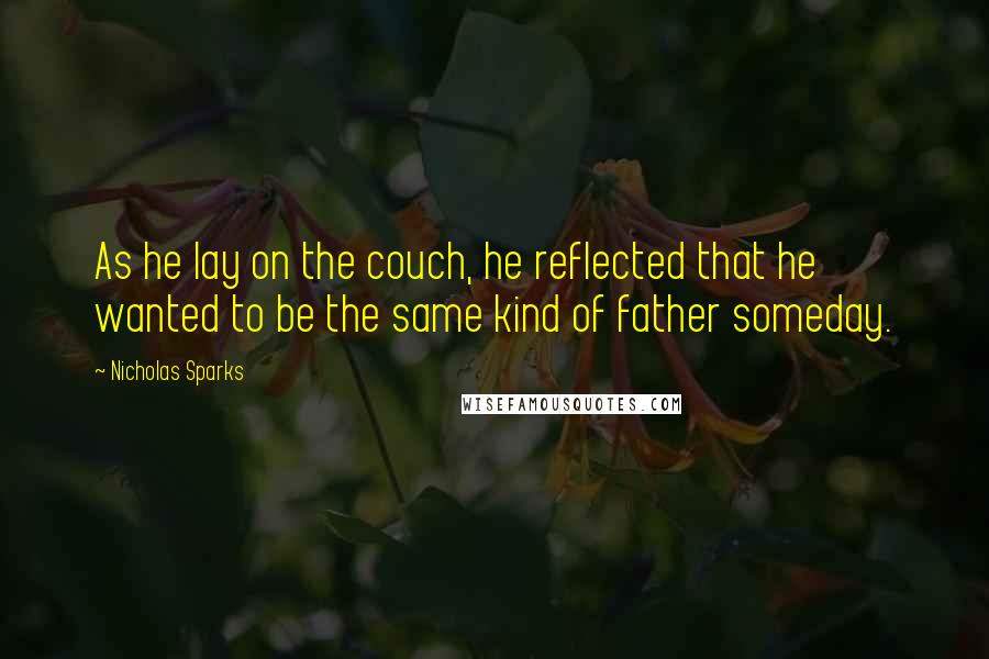 Nicholas Sparks Quotes: As he lay on the couch, he reflected that he wanted to be the same kind of father someday.