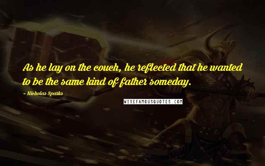 Nicholas Sparks Quotes: As he lay on the couch, he reflected that he wanted to be the same kind of father someday.