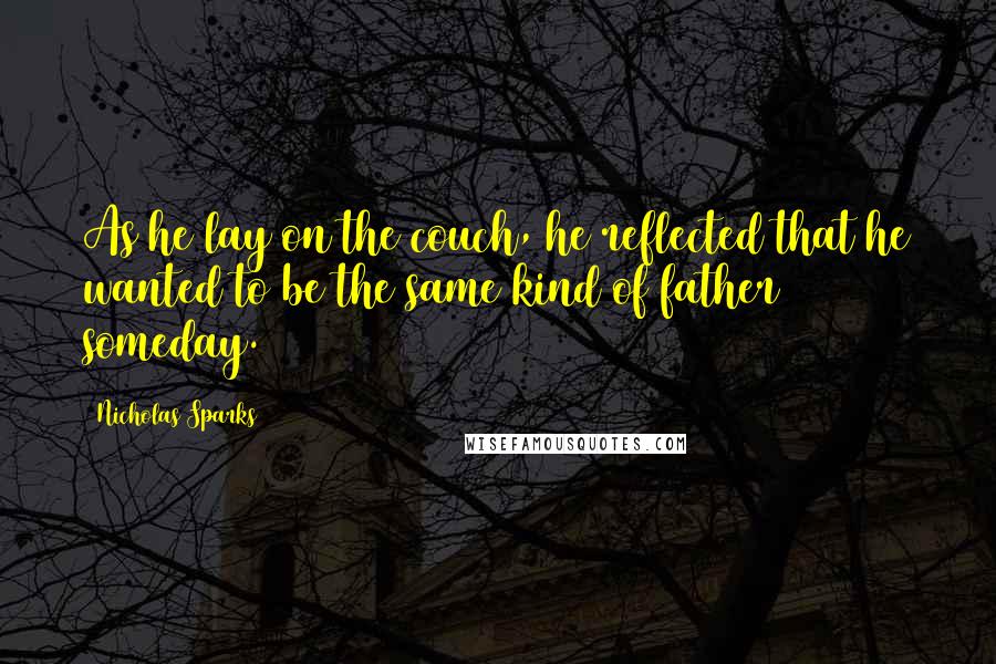Nicholas Sparks Quotes: As he lay on the couch, he reflected that he wanted to be the same kind of father someday.